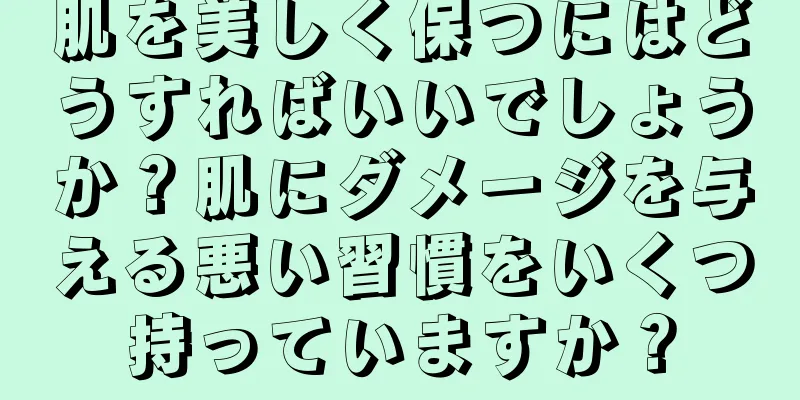 肌を美しく保つにはどうすればいいでしょうか？肌にダメージを与える悪い習慣をいくつ持っていますか？