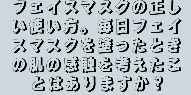 フェイスマスクの正しい使い方。毎日フェイスマスクを塗ったときの肌の感触を考えたことはありますか？