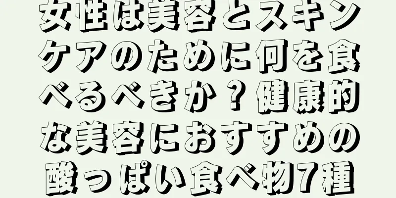 女性は美容とスキンケアのために何を食べるべきか？健康的な美容におすすめの酸っぱい食べ物7種