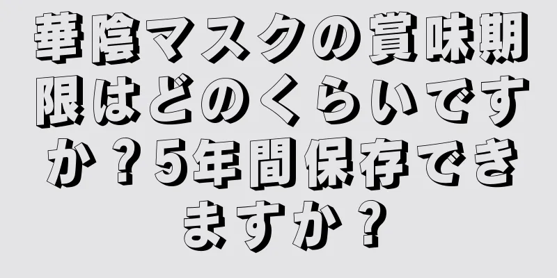 華陰マスクの賞味期限はどのくらいですか？5年間保存できますか？