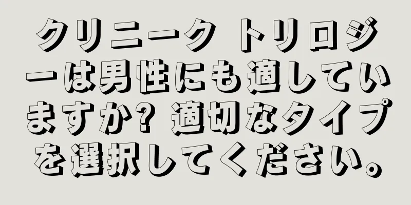 クリニーク トリロジーは男性にも適していますか? 適切なタイプを選択してください。