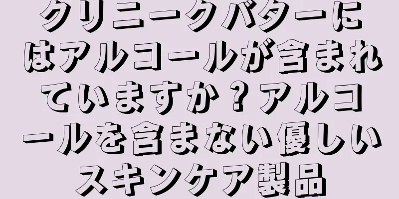 クリニークバターにはアルコールが含まれていますか？アルコールを含まない優しいスキンケア製品