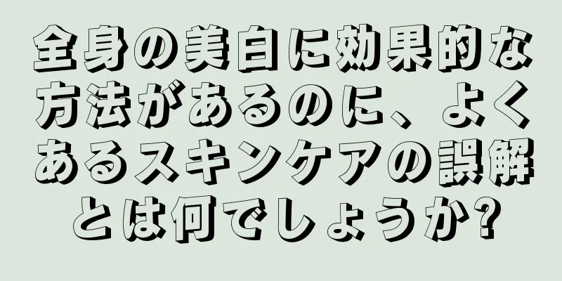 全身の美白に効果的な方法があるのに、よくあるスキンケアの誤解とは何でしょうか?