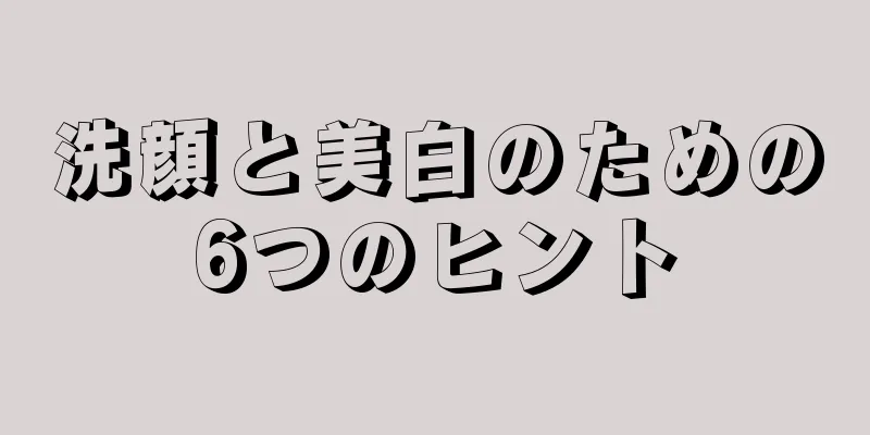 洗顔と美白のための6つのヒント