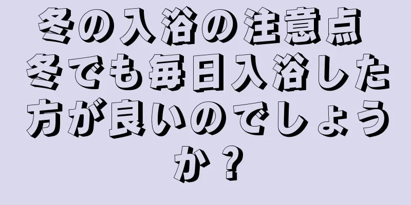 冬の入浴の注意点 冬でも毎日入浴した方が良いのでしょうか？