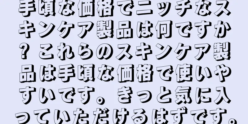 手頃な価格でニッチなスキンケア製品は何ですか? これらのスキンケア製品は手頃な価格で使いやすいです。きっと気に入っていただけるはずです。