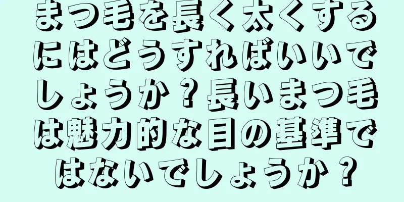 まつ毛を長く太くするにはどうすればいいでしょうか？長いまつ毛は魅力的な目の基準ではないでしょうか？