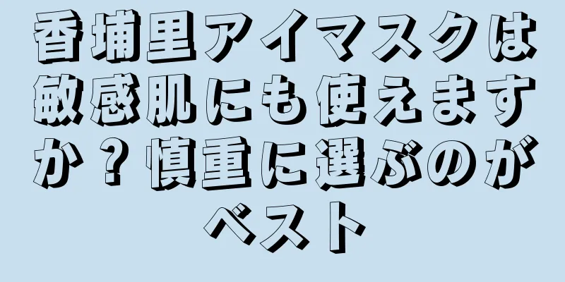 香埔里アイマスクは敏感肌にも使えますか？慎重に選ぶのがベスト