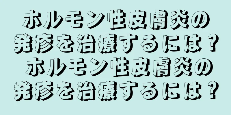 ホルモン性皮膚炎の発疹を治療するには？ ホルモン性皮膚炎の発疹を治療するには？
