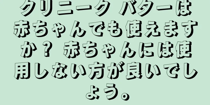 クリニーク バターは赤ちゃんでも使えますか？ 赤ちゃんには使用しない方が良いでしょう。