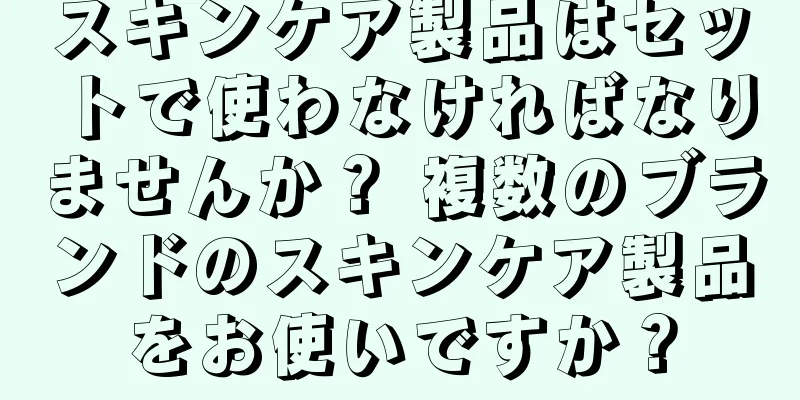 スキンケア製品はセットで使わなければなりませんか？ 複数のブランドのスキンケア製品をお使いですか？