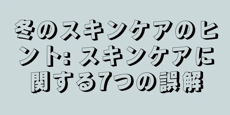 冬のスキンケアのヒント: スキンケアに関する7つの誤解