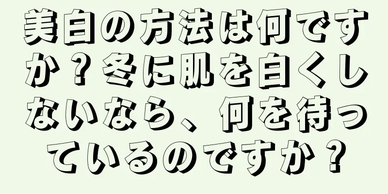 美白の方法は何ですか？冬に肌を白くしないなら、何を待っているのですか？