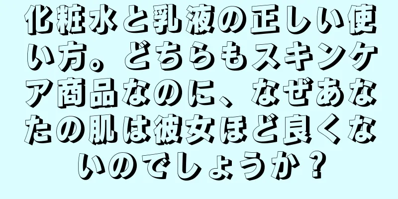 化粧水と乳液の正しい使い方。どちらもスキンケア商品なのに、なぜあなたの肌は彼女ほど良くないのでしょうか？