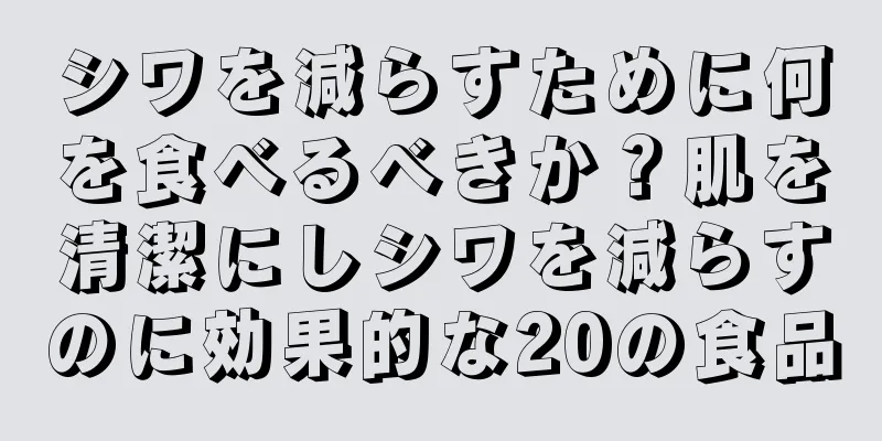 シワを減らすために何を食べるべきか？肌を清潔にしシワを減らすのに効果的な20の食品