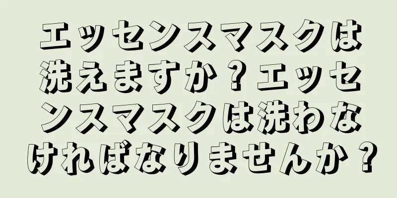 エッセンスマスクは洗えますか？エッセンスマスクは洗わなければなりませんか？