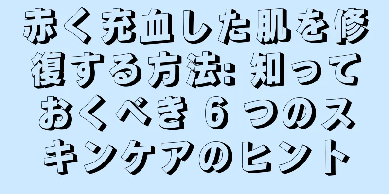 赤く充血した肌を修復する方法: 知っておくべき 6 つのスキンケアのヒント