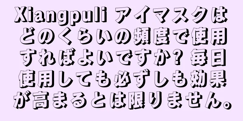 Xiangpuli アイマスクはどのくらいの頻度で使用すればよいですか? 毎日使用しても必ずしも効果が高まるとは限りません。