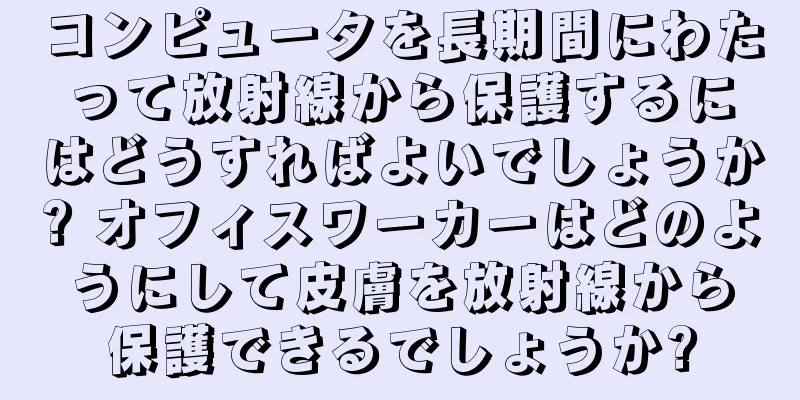 コンピュータを長期間にわたって放射線から保護するにはどうすればよいでしょうか? オフィスワーカーはどのようにして皮膚を放射線から保護できるでしょうか?