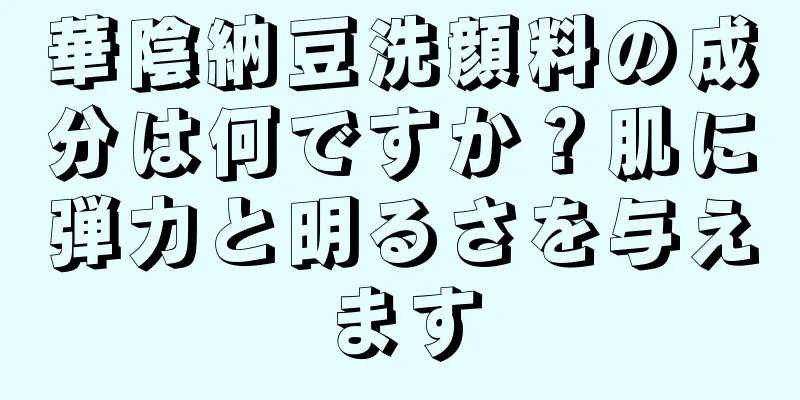 華陰納豆洗顔料の成分は何ですか？肌に弾力と明るさを与えます