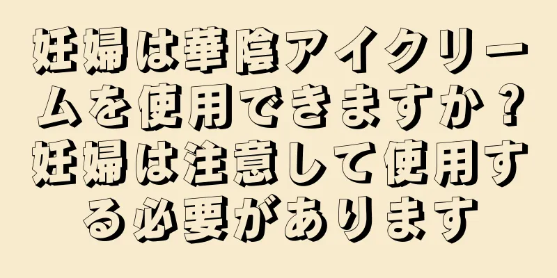 妊婦は華陰アイクリームを使用できますか？妊婦は注意して使用する必要があります