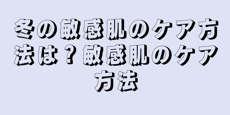 冬の敏感肌のケア方法は？敏感肌のケア方法