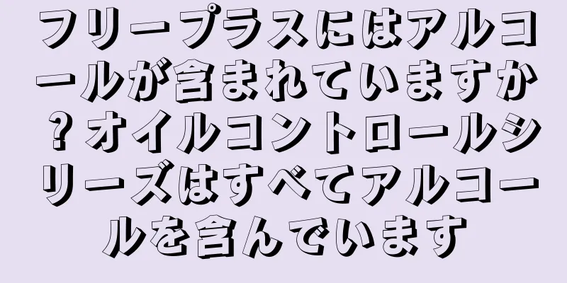 フリープラスにはアルコールが含まれていますか？オイルコントロールシリーズはすべてアルコールを含んでいます