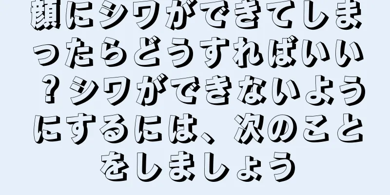 顔にシワができてしまったらどうすればいい？シワができないようにするには、次のことをしましょう