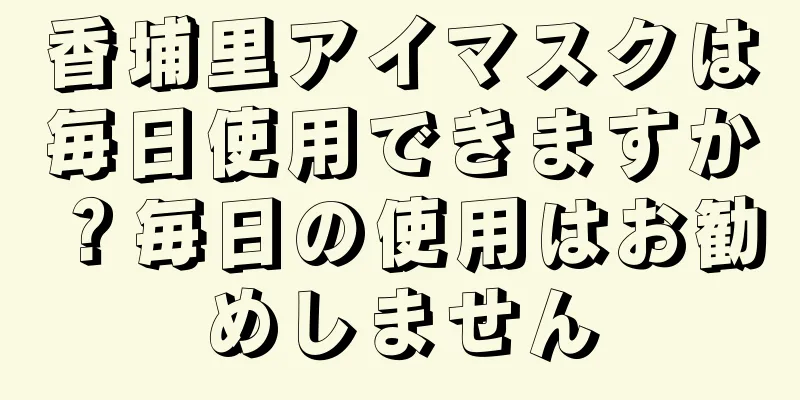 香埔里アイマスクは毎日使用できますか？毎日の使用はお勧めしません