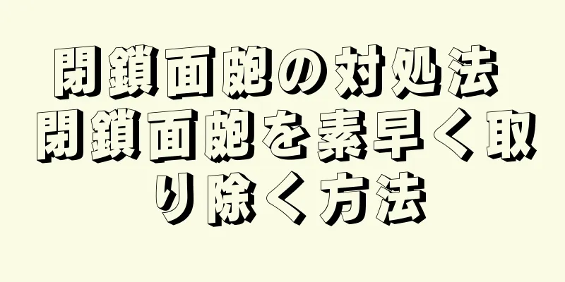 閉鎖面皰の対処法 閉鎖面皰を素早く取り除く方法