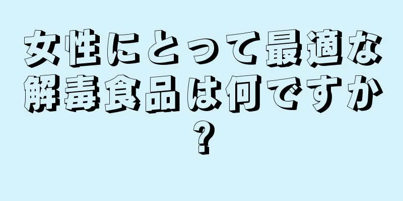 女性にとって最適な解毒食品は何ですか?