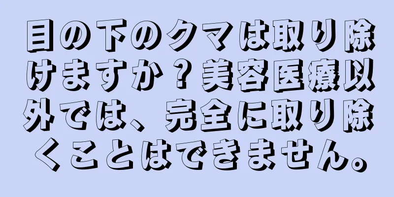 目の下のクマは取り除けますか？美容医療以外では、完全に取り除くことはできません。