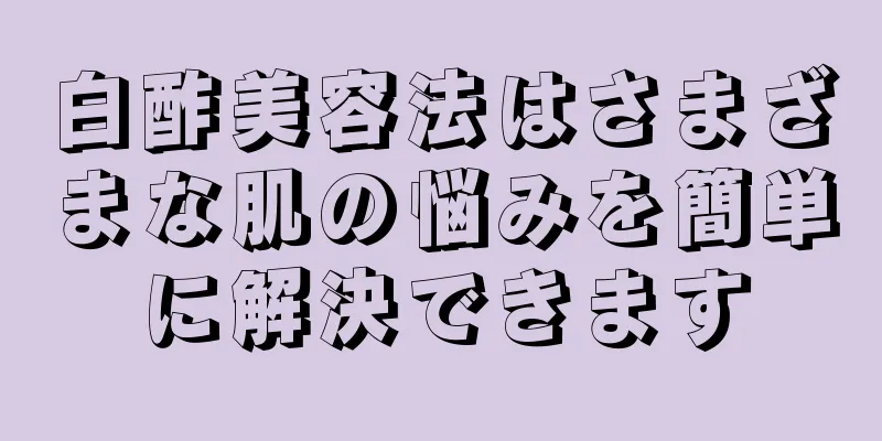 白酢美容法はさまざまな肌の悩みを簡単に解決できます