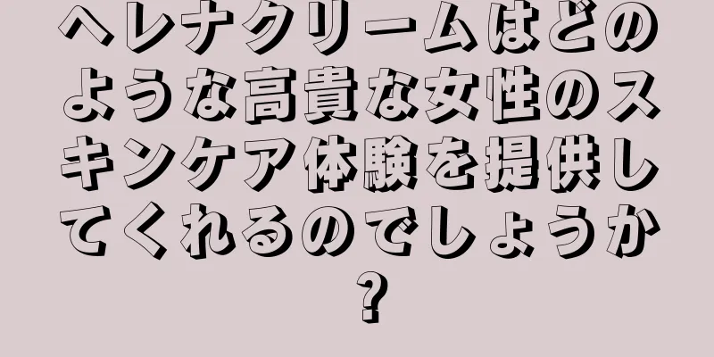 ヘレナクリームはどのような高貴な女性のスキンケア体験を提供してくれるのでしょうか？