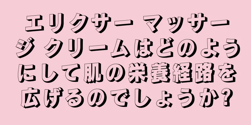 エリクサー マッサージ クリームはどのようにして肌の栄養経路を広げるのでしょうか?