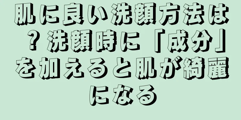 肌に良い洗顔方法は？洗顔時に「成分」を加えると肌が綺麗になる