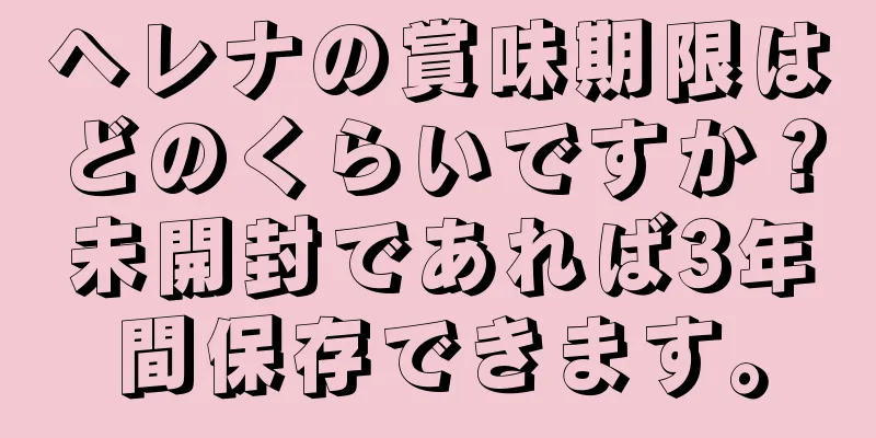 ヘレナの賞味期限はどのくらいですか？未開封であれば3年間保存できます。