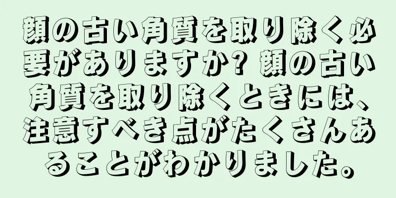 顔の古い角質を取り除く必要がありますか? 顔の古い角質を取り除くときには、注意すべき点がたくさんあることがわかりました。