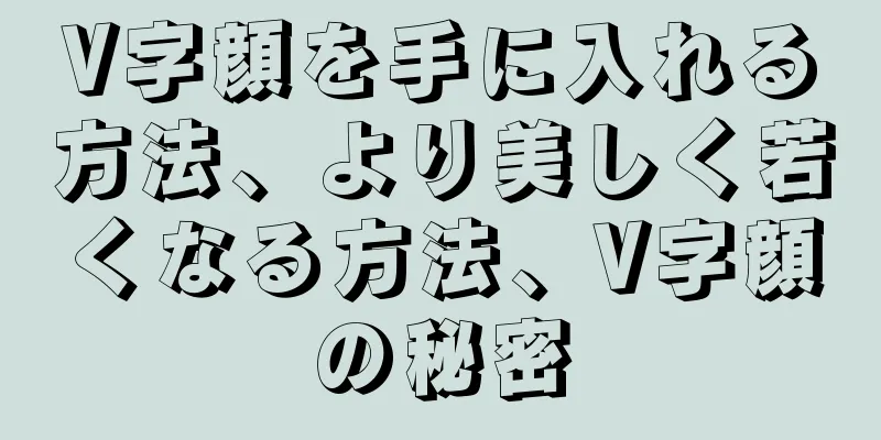 V字顔を手に入れる方法、より美しく若くなる方法、V字顔の秘密