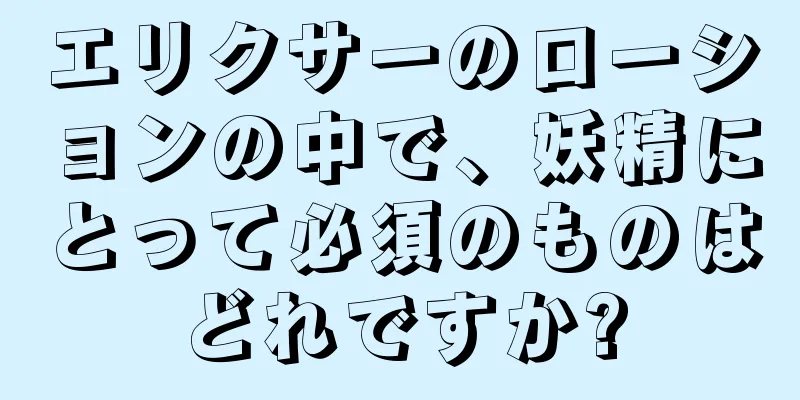 エリクサーのローションの中で、妖精にとって必須のものはどれですか?