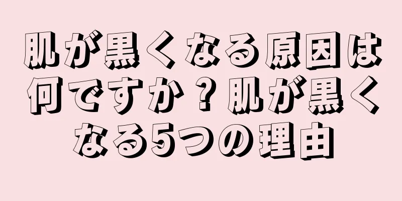 肌が黒くなる原因は何ですか？肌が黒くなる5つの理由