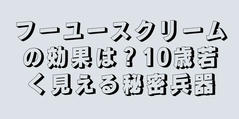 フーユースクリームの効果は？10歳若く見える秘密兵器