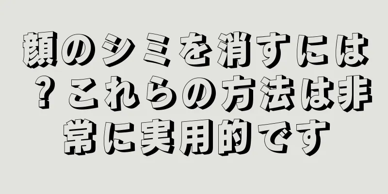 顔のシミを消すには？これらの方法は非常に実用的です