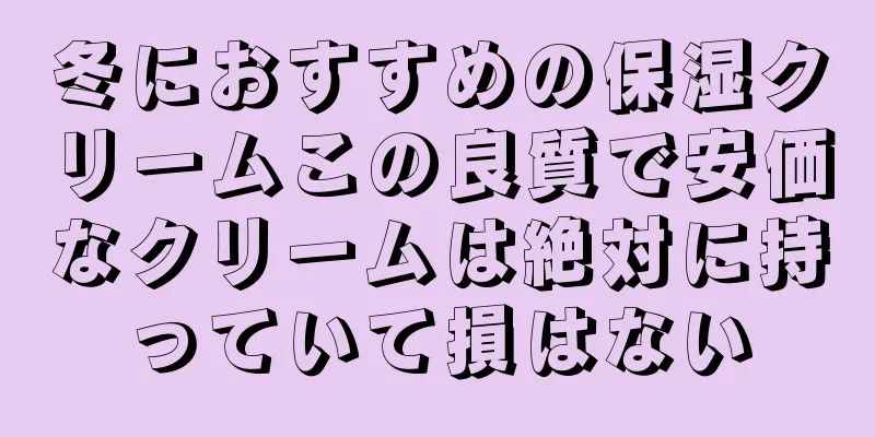 冬におすすめの保湿クリームこの良質で安価なクリームは絶対に持っていて損はない