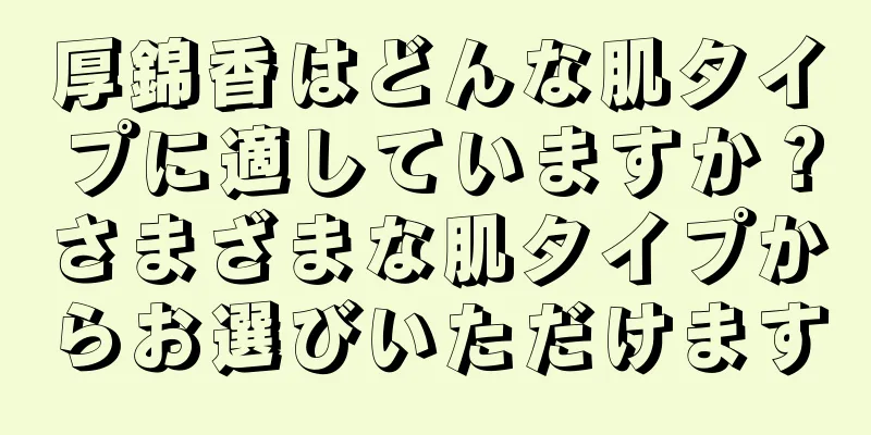 厚錦香はどんな肌タイプに適していますか？さまざまな肌タイプからお選びいただけます