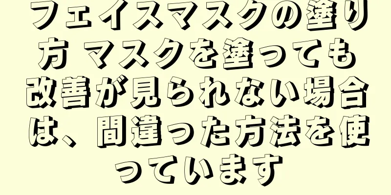 フェイスマスクの塗り方 マスクを塗っても改善が見られない場合は、間違った方法を使っています