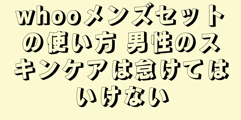 whooメンズセットの使い方 男性のスキンケアは怠けてはいけない