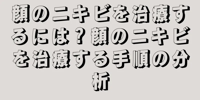 顔のニキビを治療するには？顔のニキビを治療する手順の分析