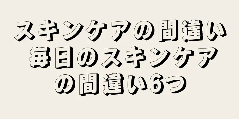 スキンケアの間違い 毎日のスキンケアの間違い6つ