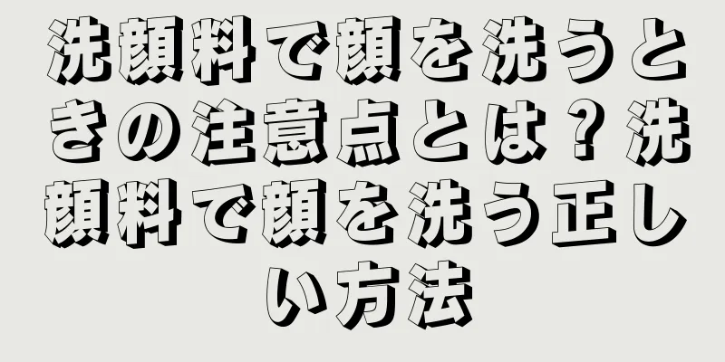 洗顔料で顔を洗うときの注意点とは？洗顔料で顔を洗う正しい方法